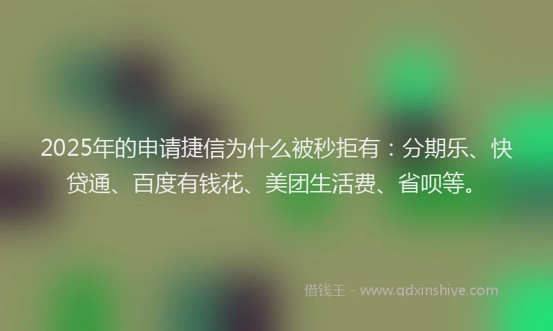 2025年的申请捷信为什么被秒拒有：分期乐、快贷通、百度有钱花、美团生活费、省呗等。