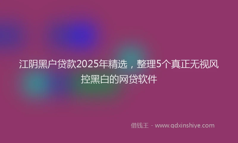 江阴黑户贷款2025年精选，整理5个真正无视风控黑白的网贷软件