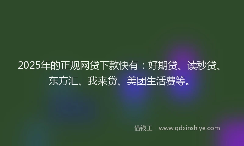 2025年的正规网贷下款快有：好期贷、读秒贷、东方汇、我来贷、美团生活费等。
