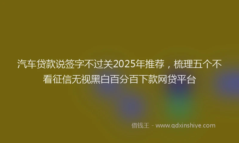 汽车贷款说签字不过关2025年推荐，梳理五个不看征信无视黑白百分百下款网贷平台