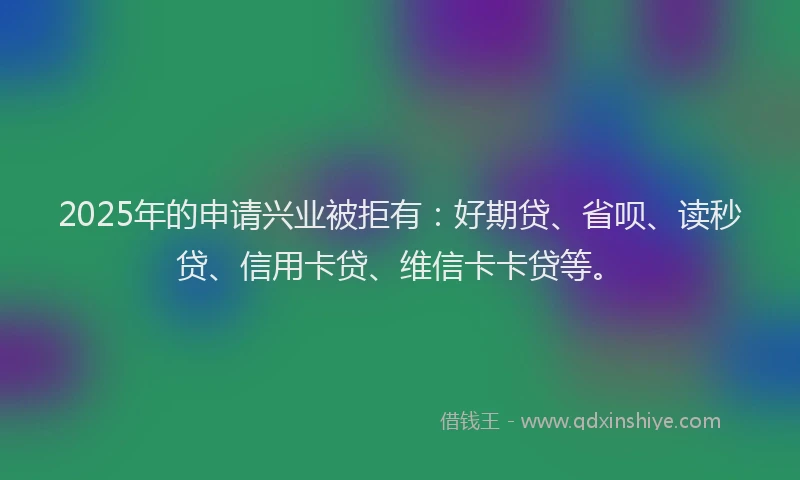 2025年的申请兴业被拒有：好期贷、省呗、读秒贷、信用卡贷、维信卡卡贷等。