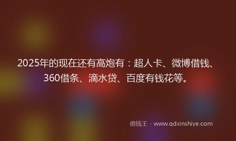 2025年的现在还有高炮有：超人卡、微博借钱、360借条、滴水贷、百度有钱花等。