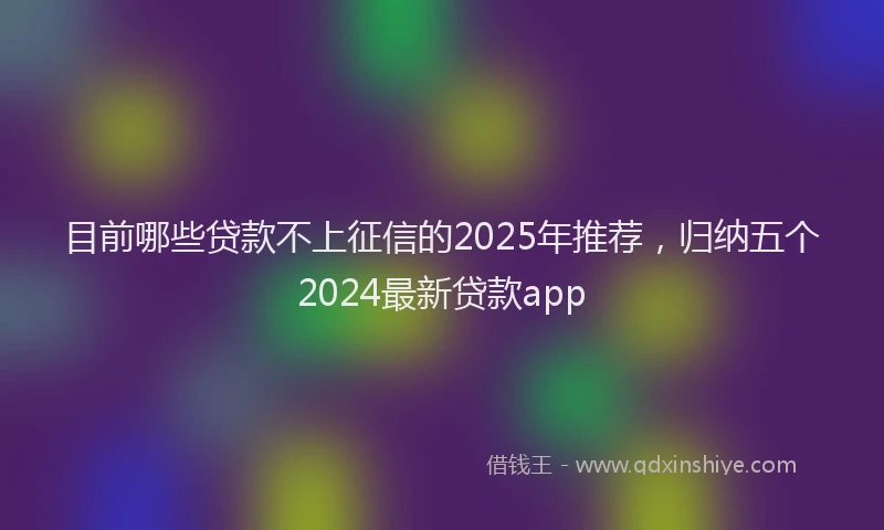 目前哪些贷款不上征信的2025年推荐，归纳五个2024最新贷款app