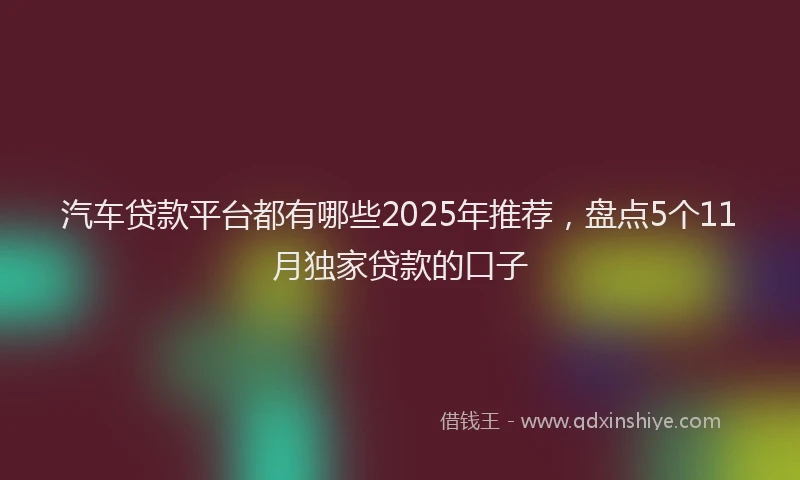 汽车贷款平台都有哪些2025年推荐，盘点5个11月独家贷款的口子