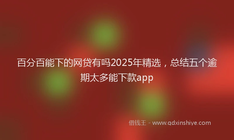百分百能下的网贷有吗2025年精选，总结五个逾期太多能下款app