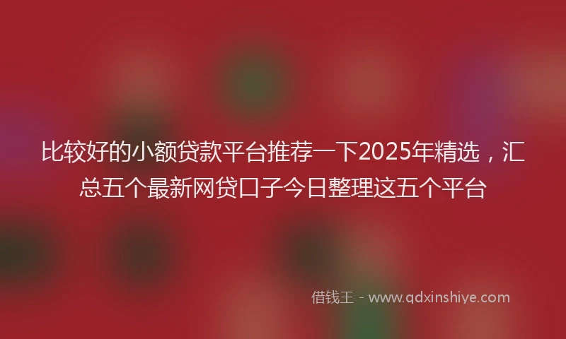 比较好的小额贷款平台推荐一下2025年精选，汇总五个最新网贷口子今日整理这五个平台
