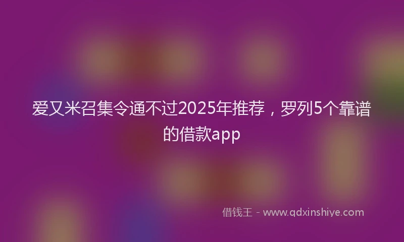 爱又米召集令通不过2025年推荐，罗列5个靠谱的借款app