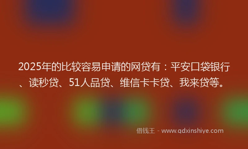 2025年的比较容易申请的网贷有：平安口袋银行、读秒贷、51人品贷、维信卡卡贷、我来贷等。
