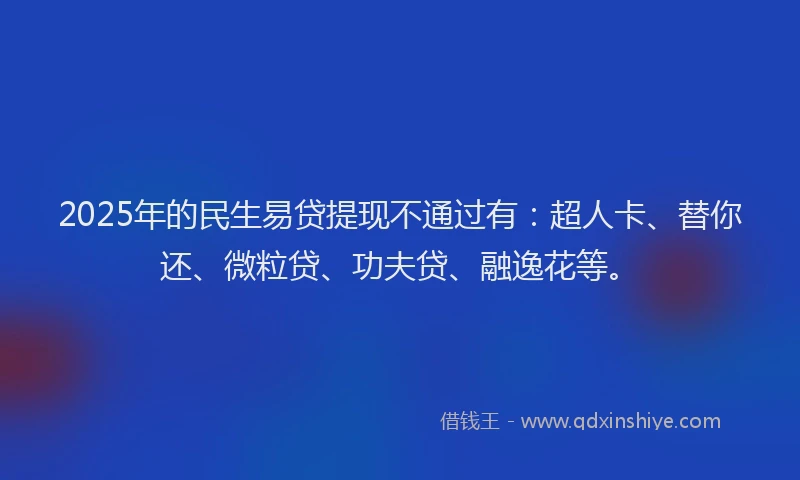 2025年的民生易贷提现不通过有：超人卡、替你还、微粒贷、功夫贷、融逸花等。