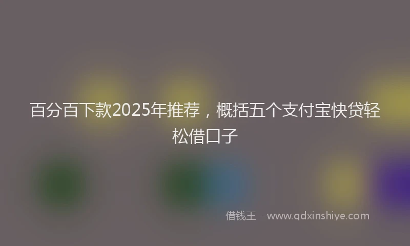 百分百下款2025年推荐，概括五个支付宝快贷轻松借口子