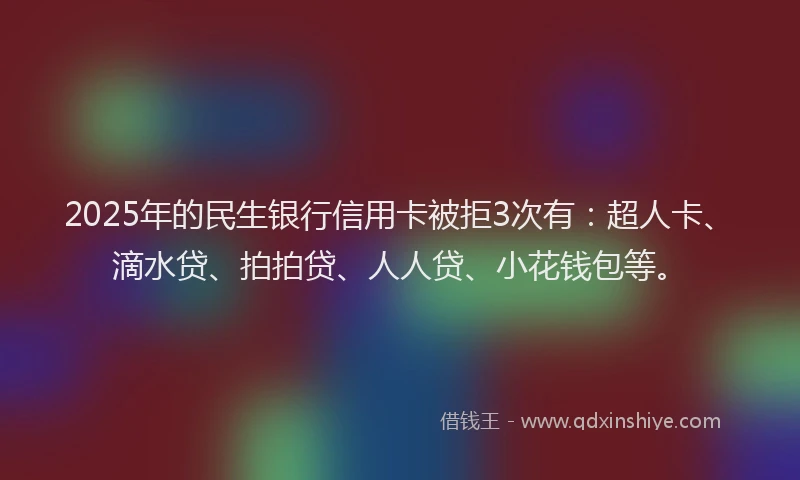 2025年的民生银行信用卡被拒3次有：超人卡、滴水贷、拍拍贷、人人贷、小花钱包等。