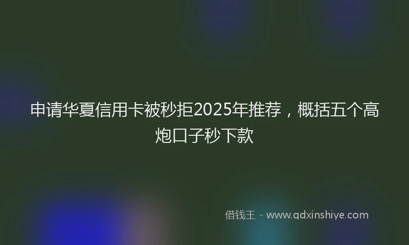 申请华夏信用卡被秒拒2025年推荐，概括五个高炮口子秒下款