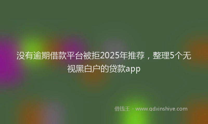 没有逾期借款平台被拒2025年推荐，整理5个无视黑白户的贷款app