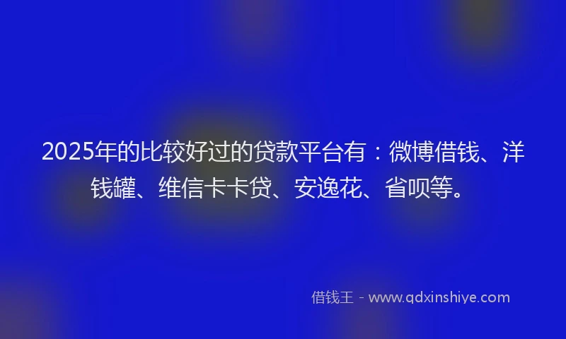 2025年的比较好过的贷款平台有：微博借钱、洋钱罐、维信卡卡贷、安逸花、省呗等。