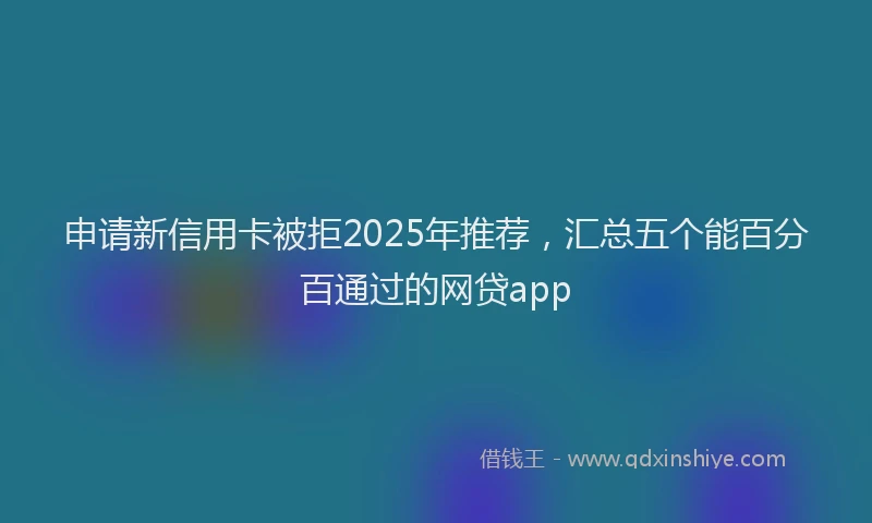 申请新信用卡被拒2025年推荐，汇总五个能百分百通过的网贷app