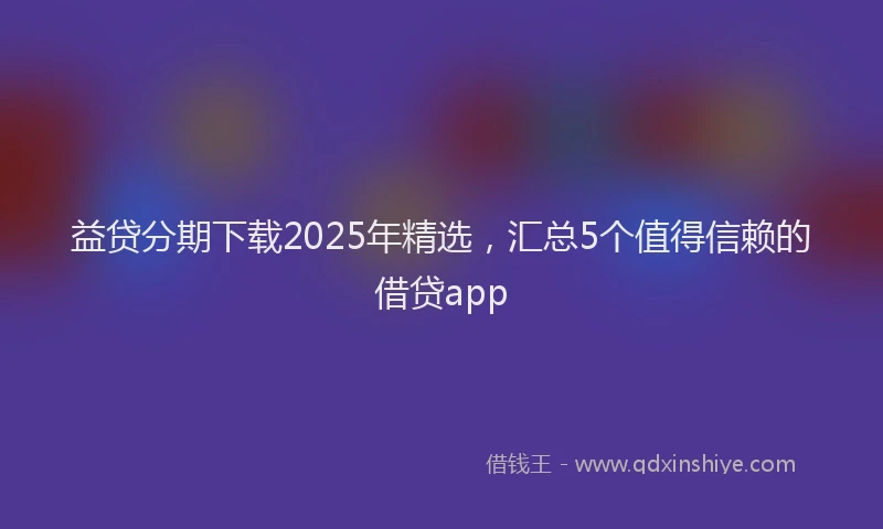 益贷分期下载2025年精选，汇总5个值得信赖的借贷app