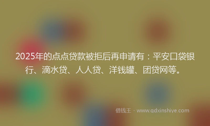 2025年的点点贷款被拒后再申请有：平安口袋银行、滴水贷、人人贷、洋钱罐、团贷网等。