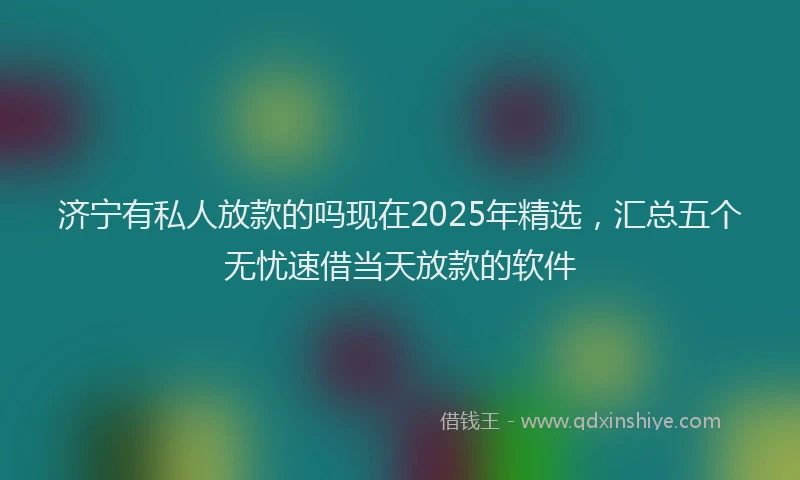 济宁有私人放款的吗现在2025年精选，汇总五个无忧速借当天放款的软件