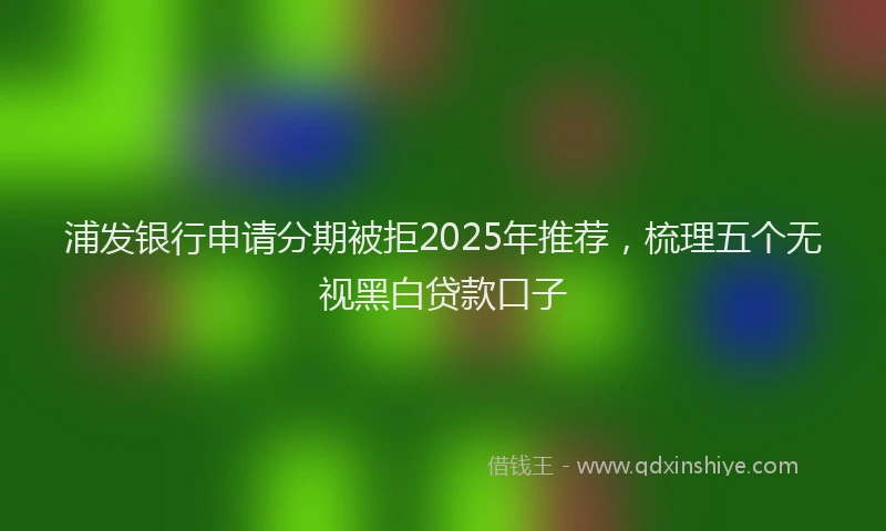 浦发银行申请分期被拒2025年推荐，梳理五个无视黑白贷款口子