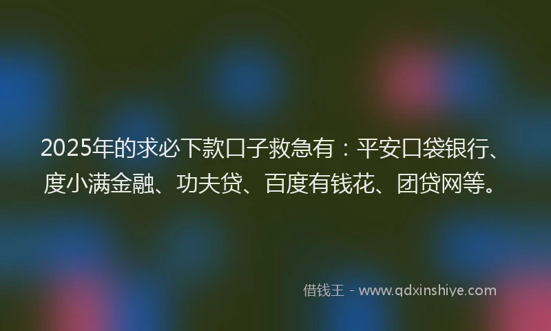 2025年的求必下款口子救急有：平安口袋银行、度小满金融、功夫贷、百度有钱花、团贷网等。