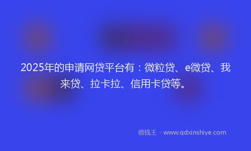 2025年的申请网贷平台有：微粒贷、e微贷、我来贷、拉卡拉、信用卡贷等。