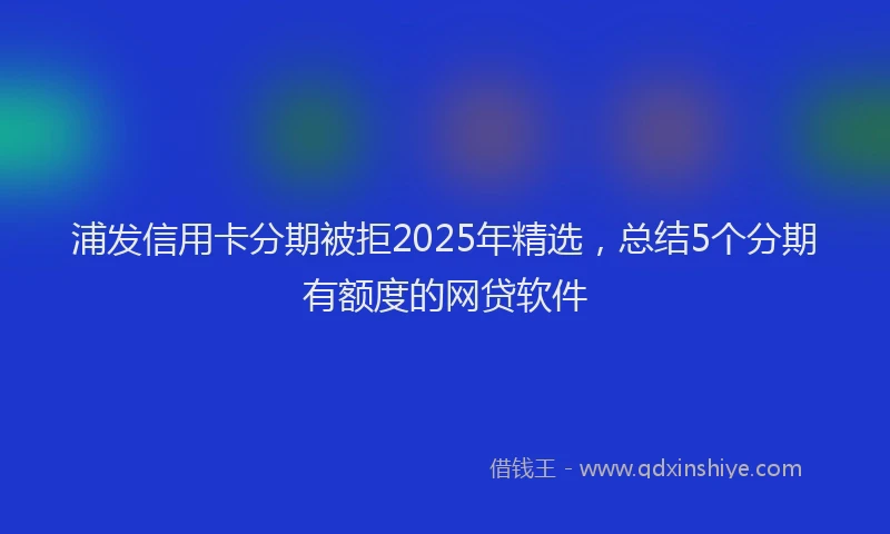 浦发信用卡分期被拒2025年精选，总结5个分期有额度的网贷软件
