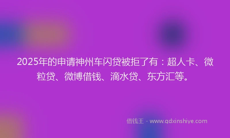 2025年的申请神州车闪贷被拒了有：超人卡、微粒贷、微博借钱、滴水贷、东方汇等。