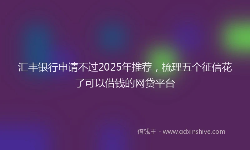 汇丰银行申请不过2025年推荐，梳理五个征信花了可以借钱的网贷平台