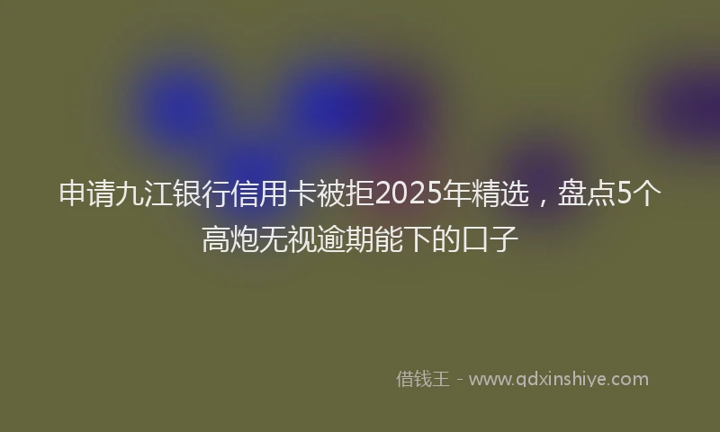 申请九江银行信用卡被拒2025年精选，盘点5个高炮无视逾期能下的口子
