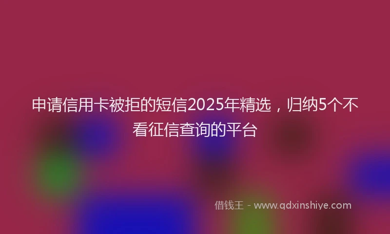 申请信用卡被拒的短信2025年精选，归纳5个不看征信查询的平台
