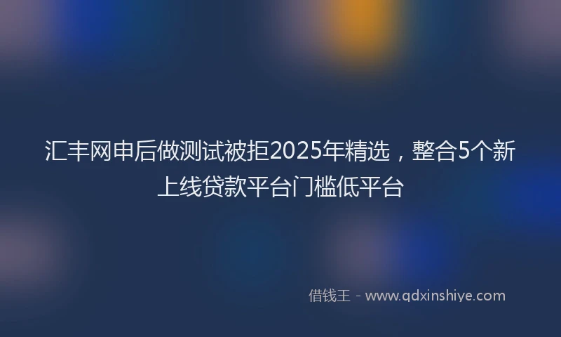 汇丰网申后做测试被拒2025年精选，整合5个新上线贷款平台门槛低平台