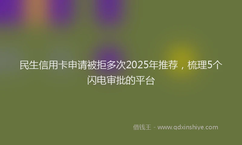 民生信用卡申请被拒多次2025年推荐，梳理5个闪电审批的平台