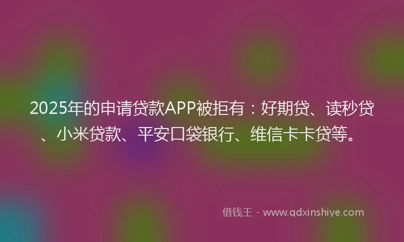 2025年的申请贷款APP被拒有：好期贷、读秒贷、小米贷款、平安口袋银行、维信卡卡贷等。
