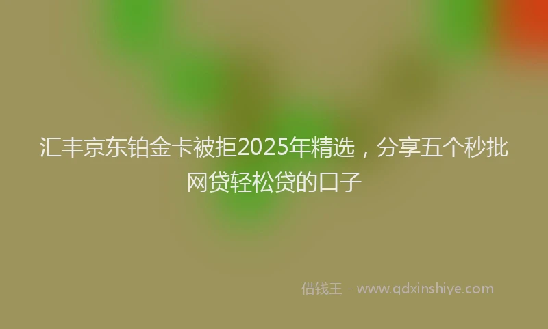 汇丰京东铂金卡被拒2025年精选，分享五个秒批网贷轻松贷的口子