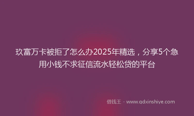 玖富万卡被拒了怎么办2025年精选，分享5个急用小钱不求征信流水轻松贷的平台