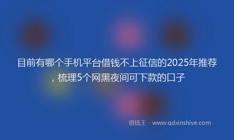 目前有哪个手机平台借钱不上征信的2025年推荐，梳理5个网黑夜间可下款的口子