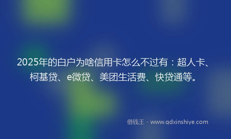 2025年的白户为啥信用卡怎么不过有：超人卡、柯基贷、e微贷、美团生活费、快贷通等。