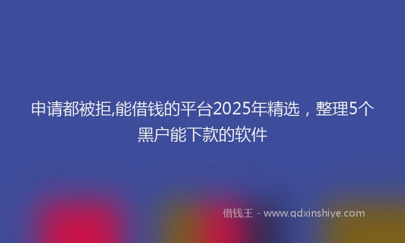 申请都被拒,能借钱的平台2025年精选，整理5个黑户能下款的软件