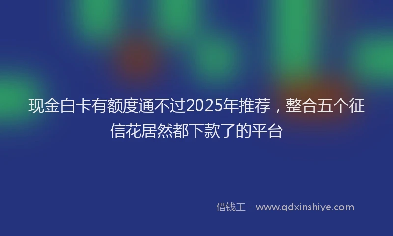 现金白卡有额度通不过2025年推荐，整合五个征信花居然都下款了的平台