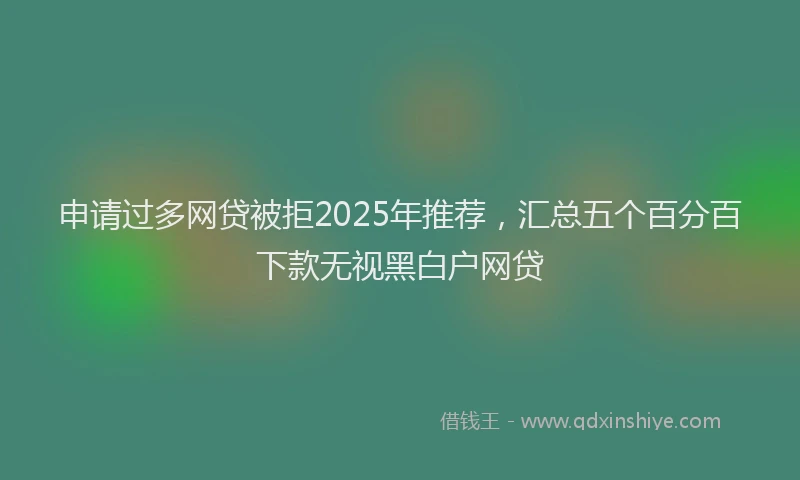 申请过多网贷被拒2025年推荐，汇总五个百分百下款无视黑白户网贷