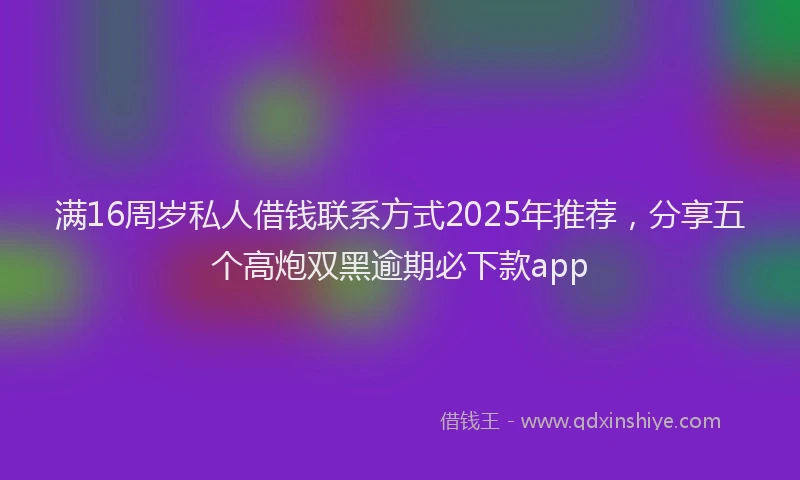 满16周岁私人借钱联系方式2025年推荐，分享五个高炮双黑逾期必下款app