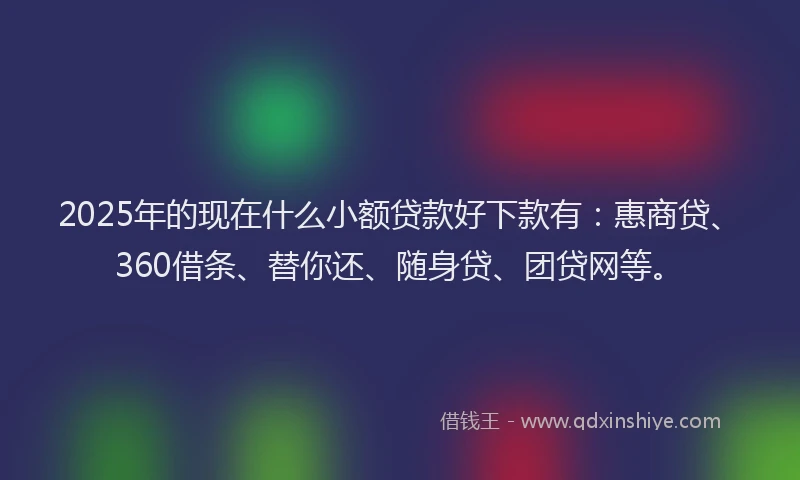 2025年的现在什么小额贷款好下款有：惠商贷、360借条、替你还、随身贷、团贷网等。