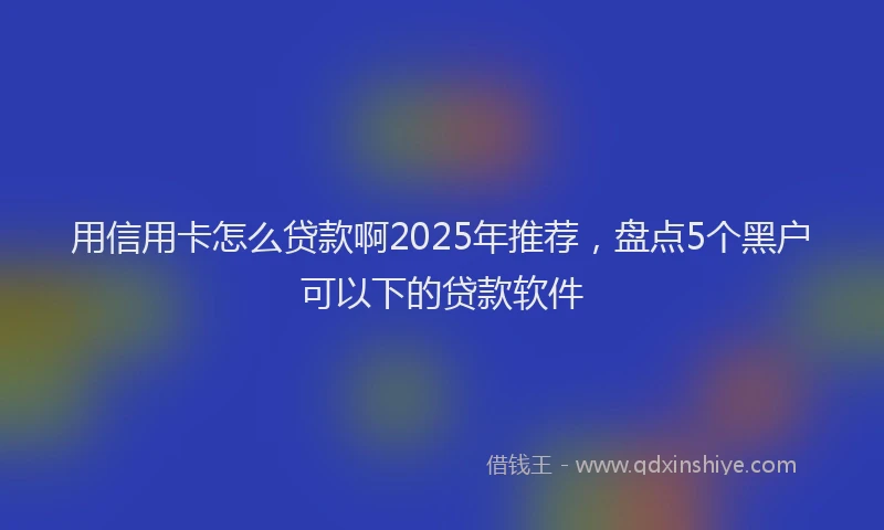 用信用卡怎么贷款啊2025年推荐，盘点5个黑户可以下的贷款软件