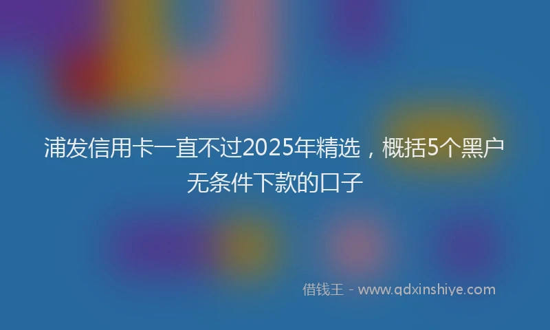 浦发信用卡一直不过2025年精选，概括5个黑户无条件下款的口子