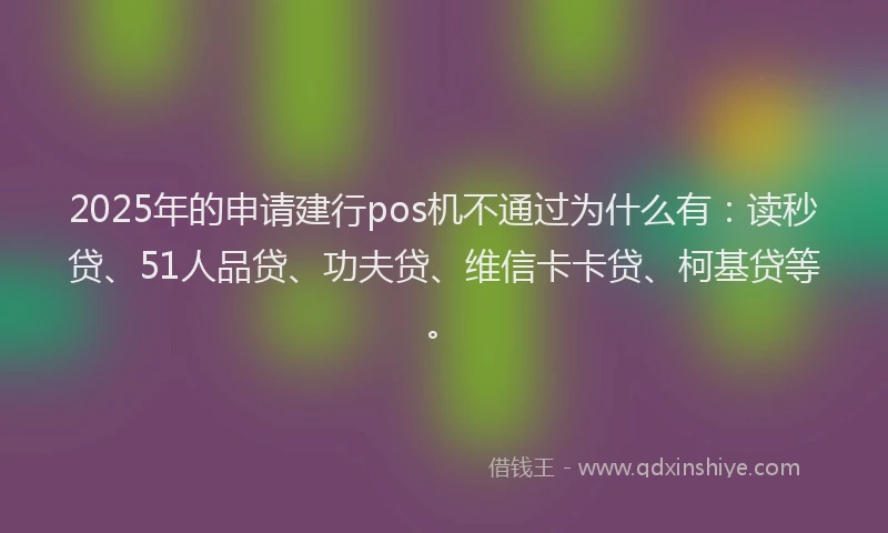 2025年的申请建行pos机不通过为什么有：读秒贷、51人品贷、功夫贷、维信卡卡贷、柯基贷等。