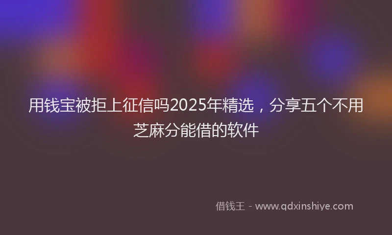 用钱宝被拒上征信吗2025年精选，分享五个不用芝麻分能借的软件