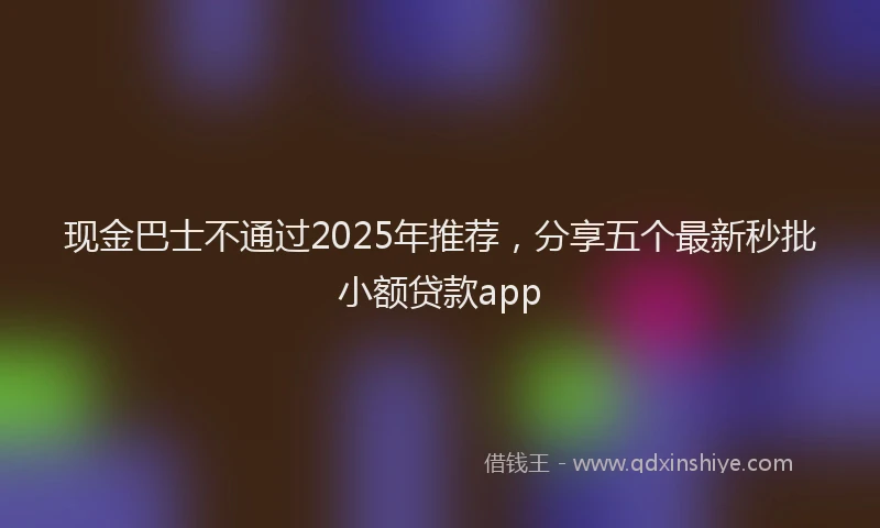 现金巴士不通过2025年推荐，分享五个最新秒批小额贷款app