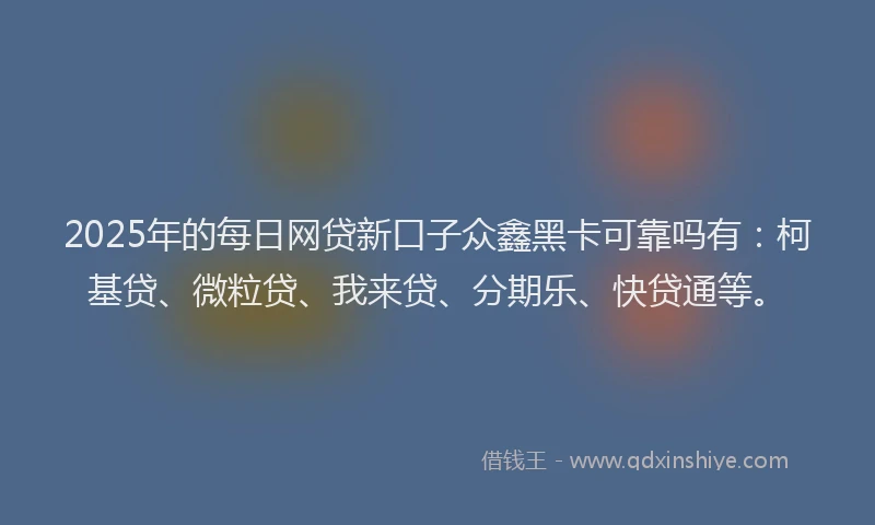 2025年的每日网贷新口子众鑫黑卡可靠吗有：柯基贷、微粒贷、我来贷、分期乐、快贷通等。