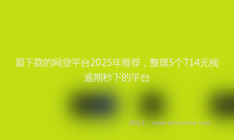 爱下款的网贷平台2025年推荐，整理5个714无视逾期秒下的平台