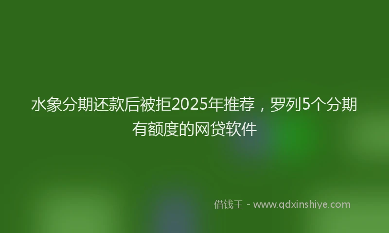 水象分期还款后被拒2025年推荐，罗列5个分期有额度的网贷软件
